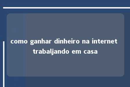 como ganhar dinheiro na internet trabaljando em casa