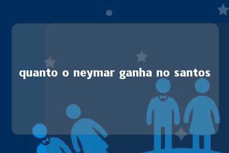 quanto o neymar ganha no santos