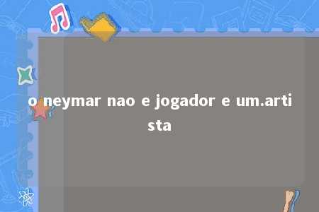 o neymar nao e jogador e um.artista