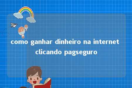 como ganhar dinheiro na internet clicando pagseguro