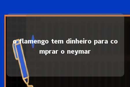 o flamengo tem dinheiro para comprar o neymar