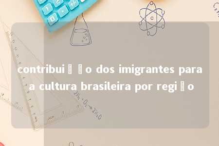 contribuição dos imigrantes para a cultura brasileira por região