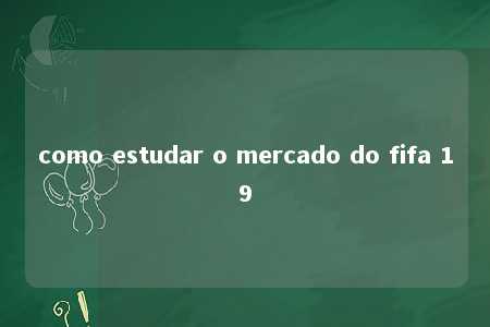 como estudar o mercado do fifa 19