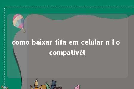 como baixar fifa em celular não compativél