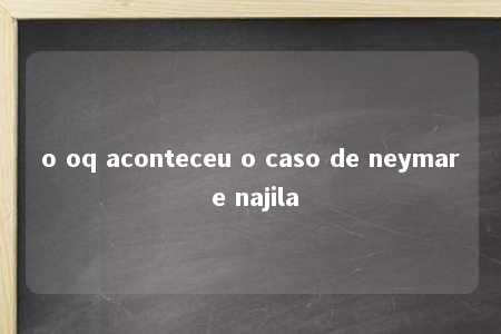 o oq aconteceu o caso de neymar e najila