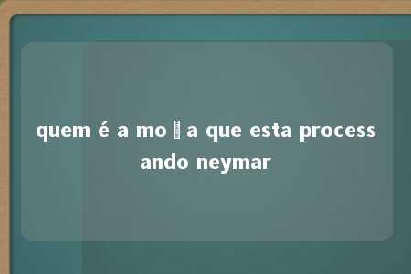 quem é a moça que esta processando neymar