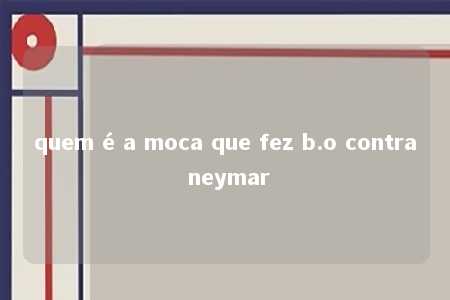 quem é a moca que fez b.o contra neymar