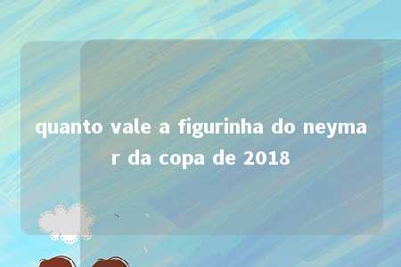 quanto vale a figurinha do neymar da copa de 2018