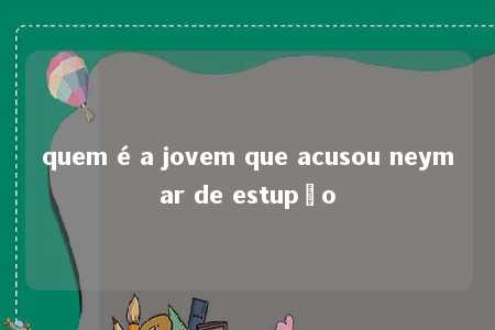 quem é a jovem que acusou neymar de estupŕo