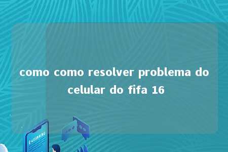 como como resolver problema do celular do fifa 16