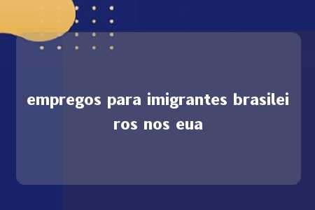 empregos para imigrantes brasileiros nos eua