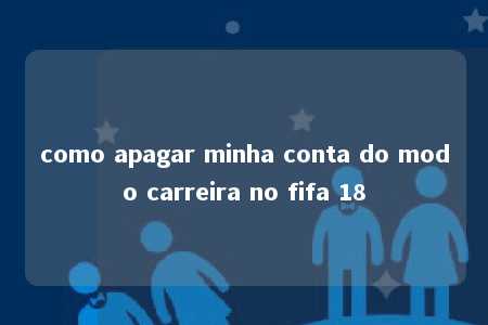 como apagar minha conta do modo carreira no fifa 18