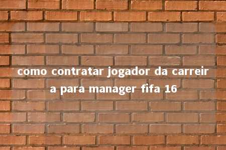 como contratar jogador da carreira para manager fifa 16