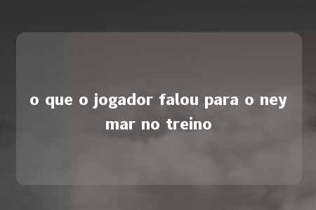 o que o jogador falou para o neymar no treino