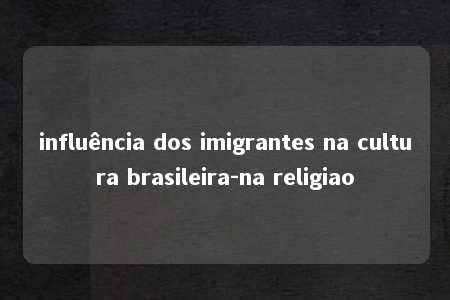 influência dos imigrantes na cultura brasileira-na religiao