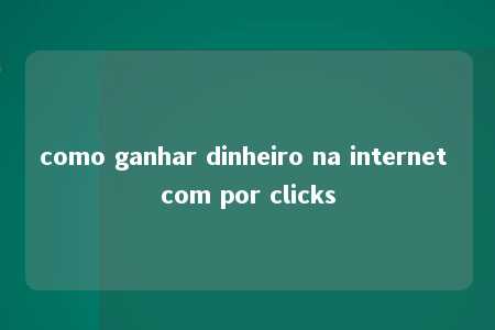 como ganhar dinheiro na internet com por clicks