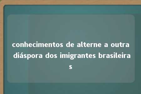 conhecimentos de alterne a outra diáspora dos imigrantes brasileiras