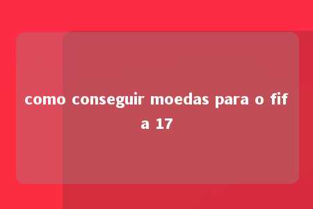 como conseguir moedas para o fifa 17