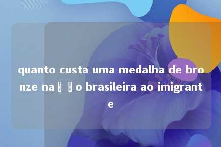 quanto custa uma medalha de bronze nação brasileira ao imigrante