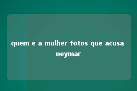 quem e a mulher fotos que acusa neymar