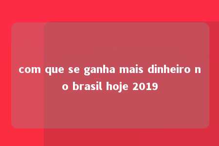 com que se ganha mais dinheiro no brasil hoje 2019