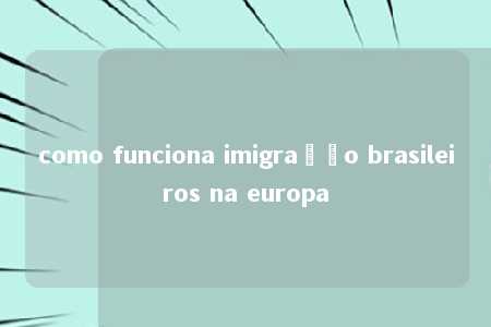 como funciona imigração brasileiros na europa