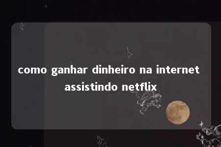 como ganhar dinheiro na internet assistindo netflix