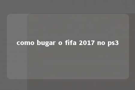 como bugar o fifa 2017 no ps3