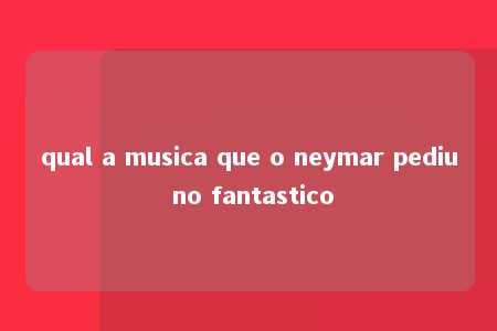 qual a musica que o neymar pediu no fantastico