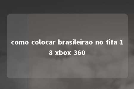 como colocar brasileirao no fifa 18 xbox 360