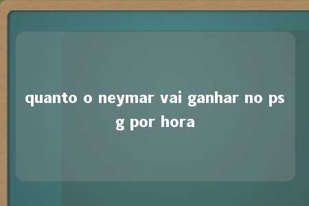 quanto o neymar vai ganhar no psg por hora