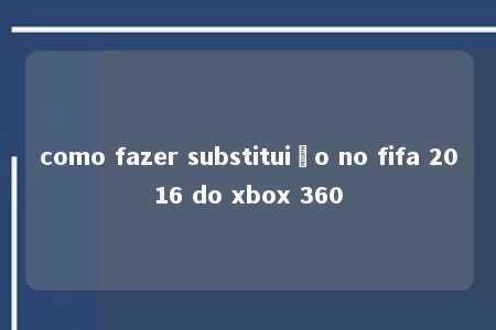 como fazer substituião no fifa 2016 do xbox 360