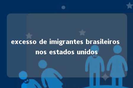 excesso de imigrantes brasileiros nos estados unidos