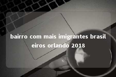 bairro com mais imigrantes brasileiros orlando 2018