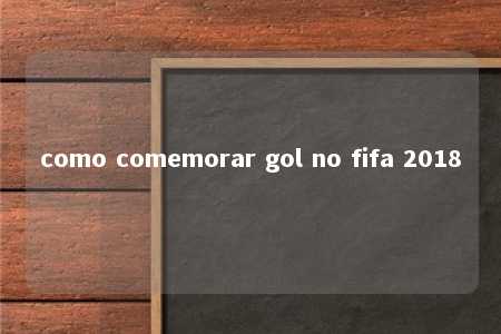 como comemorar gol no fifa 2018