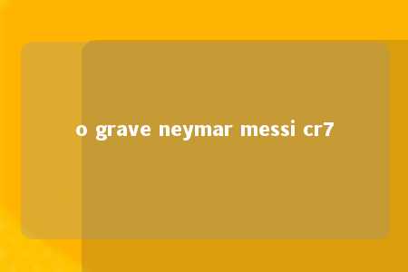 o grave neymar messi cr7