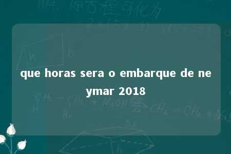 que horas sera o embarque de neymar 2018