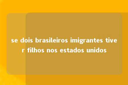 se dois brasileiros imigrantes tiver filhos nos estados unidos