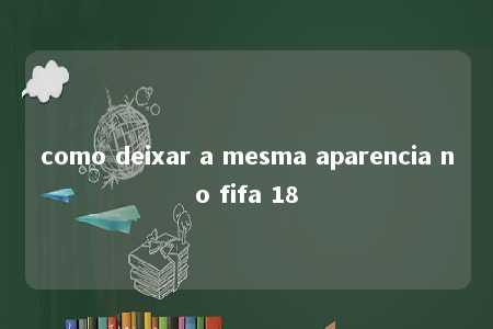 como deixar a mesma aparencia no fifa 18