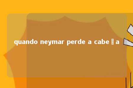 quando neymar perde a cabeça