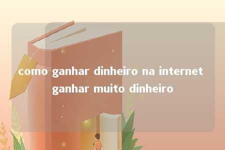 como ganhar dinheiro na internet ganhar muito dinheiro