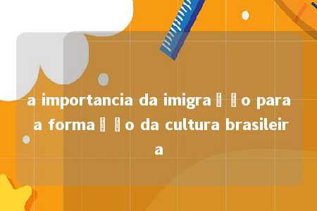 a importancia da imigração para a formação da cultura brasileira