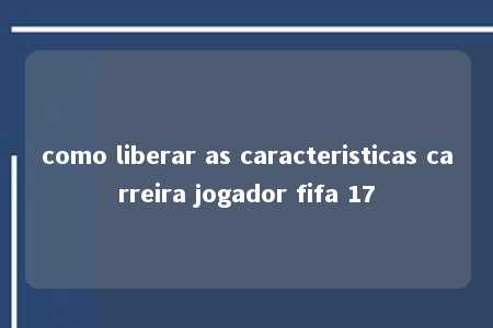 como liberar as caracteristicas carreira jogador fifa 17