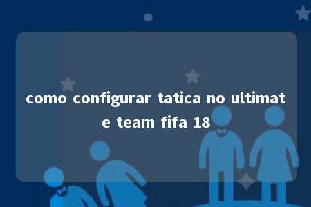 como configurar tatica no ultimate team fifa 18