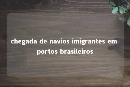 chegada de navios imigrantes em portos brasileiros