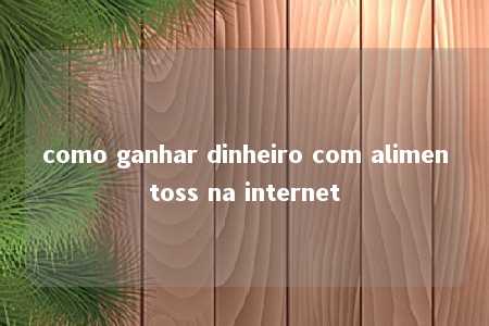 como ganhar dinheiro com alimentoss na internet