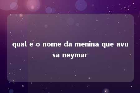 qual e o nome da menina que avusa neymar