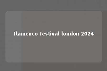 flamenco festival london 2024