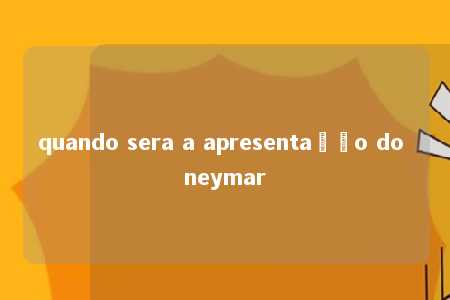 quando sera a apresentação do neymar