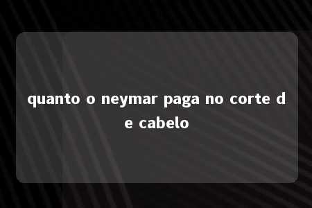 quanto o neymar paga no corte de cabelo